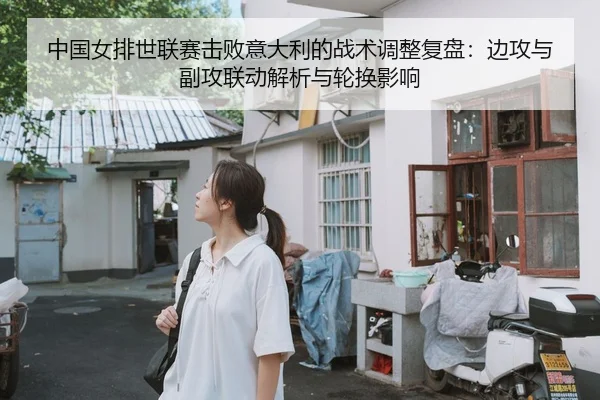 中国女排世联赛击败意大利的战术调整复盘：边攻与副攻联动解析与轮换影响